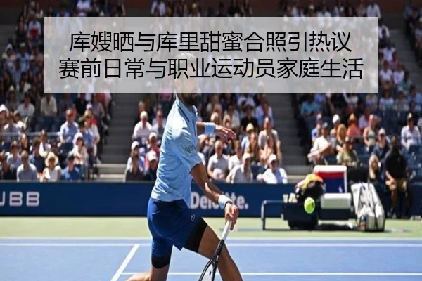 库嫂晒与库里甜蜜合照引热议 赛前日常与职业运动员家庭生活（BOWWAYSPORTS）